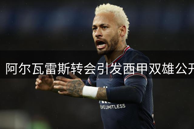 阿尔瓦雷斯转会引发西甲双雄公开互撕